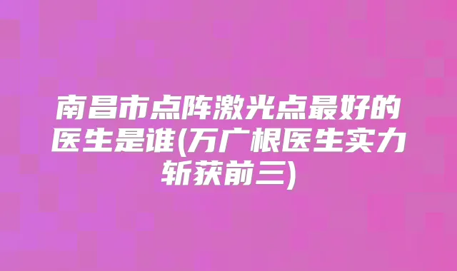 南昌市点阵激光点好的医生是谁(万广根医生实力斩获前三)