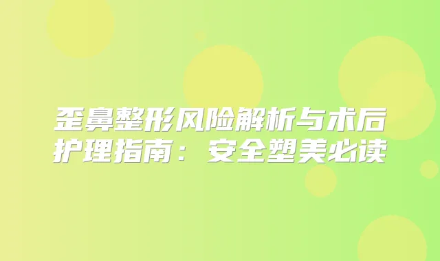 歪鼻整形风险解析与术后护理指南：安全塑美必读