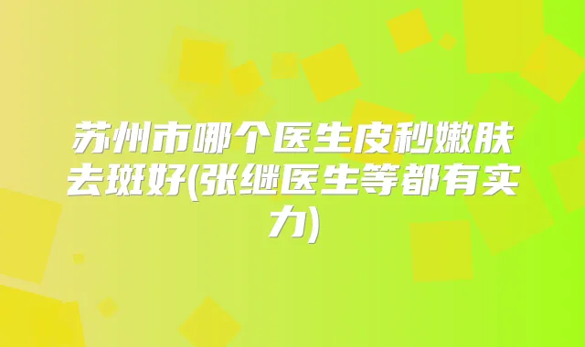 苏州市哪个医生皮秒嫩肤去斑好(张继医生等都有实力)