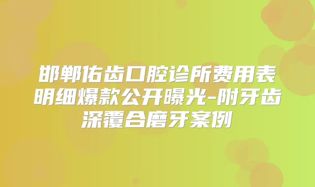 邯郸佑齿口腔诊所费用表明细爆款公开曝光-附牙齿深覆合磨牙案例
