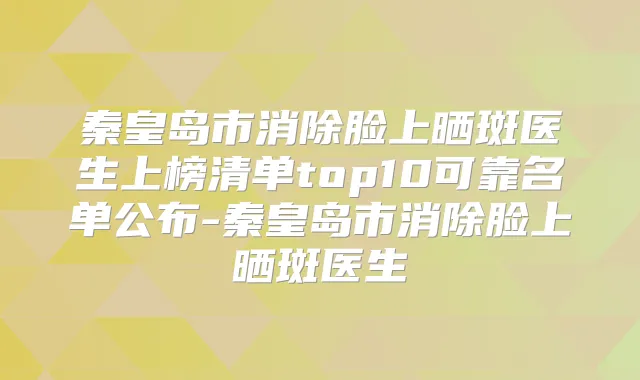 秦皇岛市消除脸上晒斑医生上榜清单top10可靠名单公布-秦皇岛市消除脸上晒斑医生