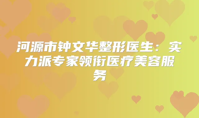河源市钟文华整形医生:实力派专家领衔医疗美容服务