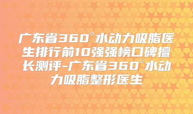 广东省360°水动力吸脂医生排行前10强强榜口碑擅长测评-广东省360°水动力吸脂整形医生