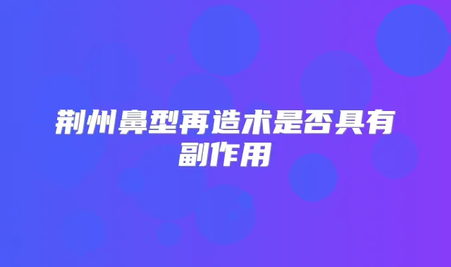荆州鼻型再造术是否具有副作用