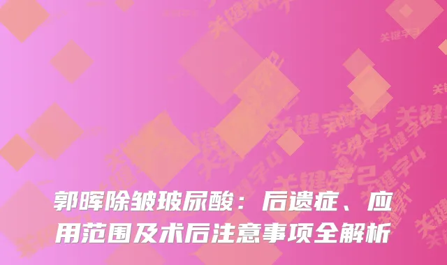 郭晖除皱玻尿酸：后遗症、应用范围及术后注意事项全解析