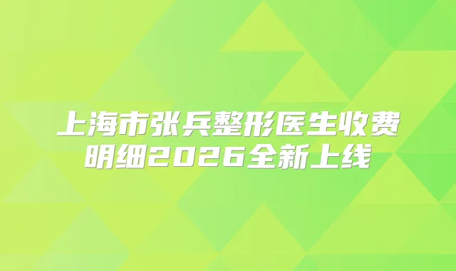 上海市张兵整形医生收费明细2026全新上线