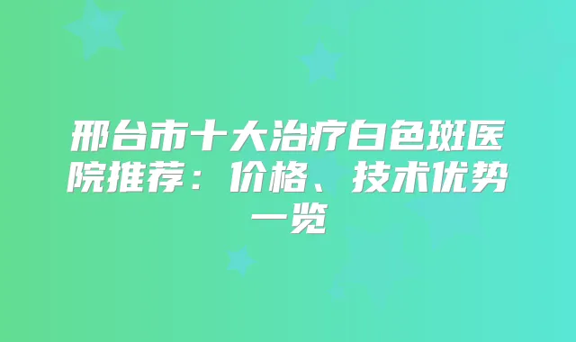 邢台市十大白色斑医院推荐：价格、技术优势一览
