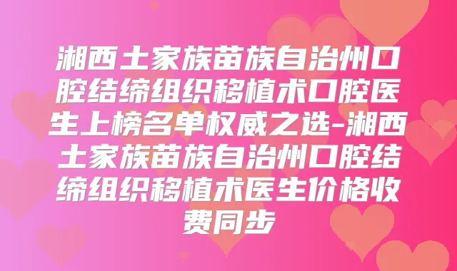 湘西土家族苗族自治州口腔结缔组织移植术口腔医生上榜名单之选-湘西土家族苗族自治州口腔结缔组织移植术医生价格收费同步