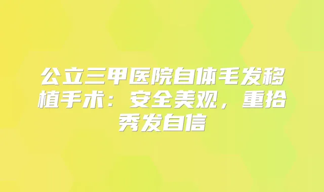 公立三甲医院自体毛发移植手术：安全美观，重拾秀发自信