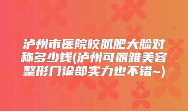 泸州市医院咬肌肥大脸对称多少钱(泸州可丽雅美容整形门诊部实力也不错~)