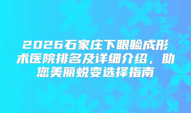 2026石家庄下眼睑成形术医院排名及详细介绍，助您美丽蜕变选择指南