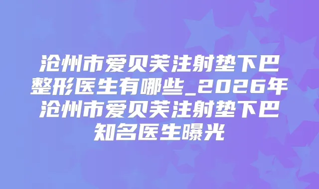 沧州市爱贝芙注射垫下巴整形医生有哪些_2026年沧州市爱贝芙注射垫下巴知名医生曝光