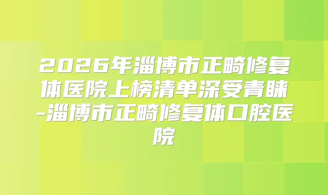 2026年淄博市正畸修复体医院上榜清单深受青睐-淄博市正畸修复体口腔医院
