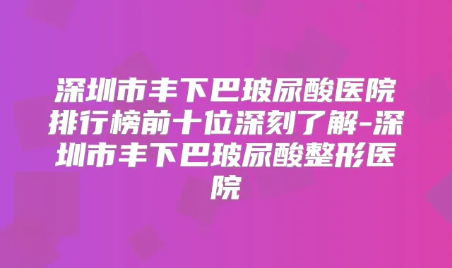 深圳市丰下巴玻尿酸医院排行榜前十位深刻了解-深圳市丰下巴玻尿酸整形医院