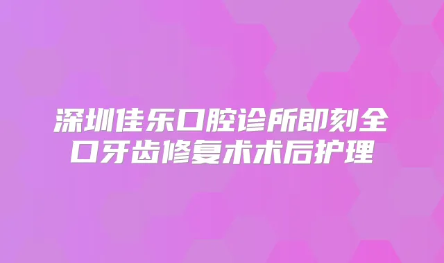 深圳佳乐口腔诊所全口牙齿修复术术后护理