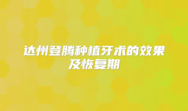 达州登腾种植牙术的效果及恢复期