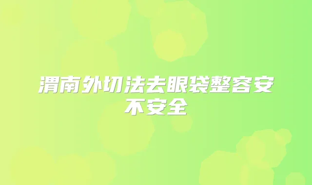 渭南外切法去眼袋整容安不安全