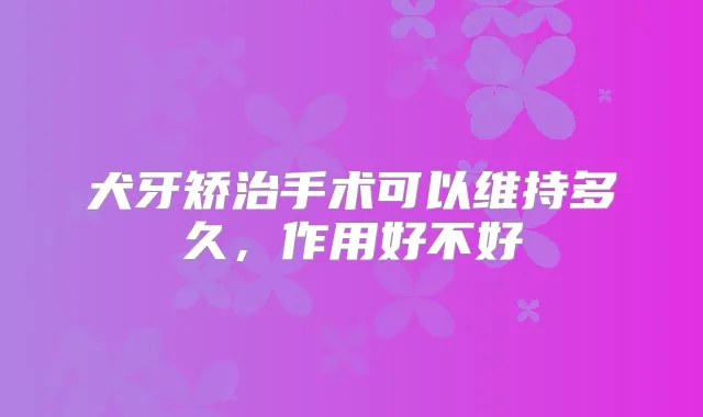 犬牙矫治手术可以维持多久，作用好不好