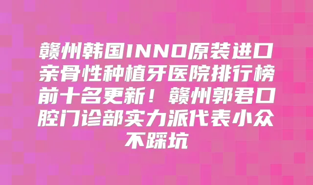 赣州韩国INNO原装进口亲骨性种植牙医院排行榜前十名更新!赣州郭君口腔门诊部实力派代表小众不踩坑