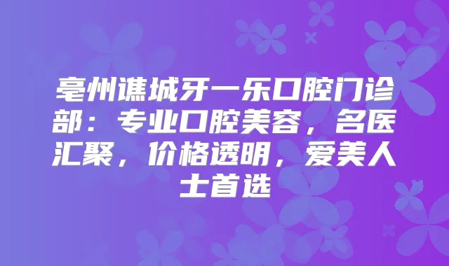 亳州谯城牙一乐口腔门诊部：专业口腔美容，名医汇聚，价格透明，爱美人士首选