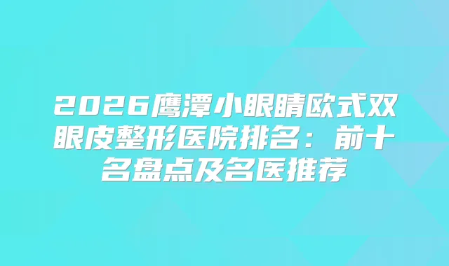 2026鹰潭小眼睛欧式双眼皮整形医院排名：前十名盘点及名医推荐