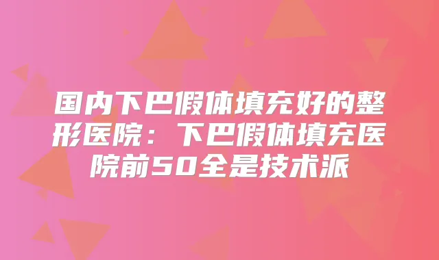 国内下巴假体填充好的整形医院：下巴假体填充医院前50全是技术派