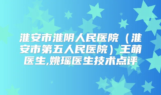 淮安市淮阴人民医院（淮安市第五人民医院）王萌医生,姚瑶医生技术点评