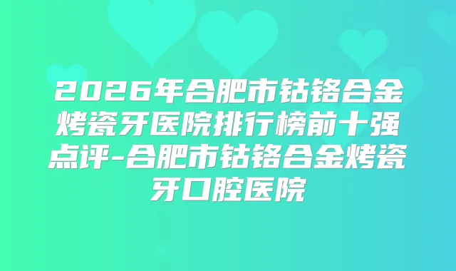 2026年合肥市钴铬合金烤瓷牙医院排行榜前十强点评-合肥市钴铬合金烤瓷牙口腔医院