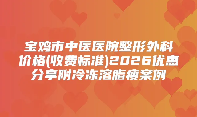 宝鸡市中医医院整形外科价格(收费标准)2026优惠分享附冷冻溶脂瘦案例
