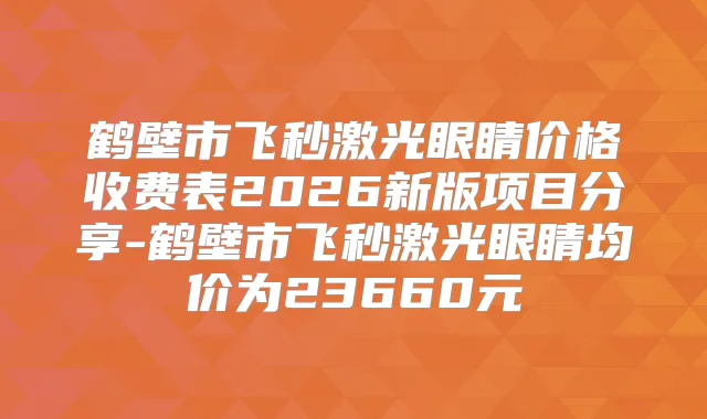 鹤壁市飞秒激光眼睛价格收费表2026新版项目分享-鹤壁市飞秒激光眼睛均价为23660元