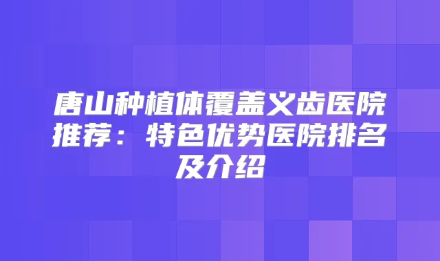 唐山种植体覆盖义齿医院推荐：特色优势医院排名及介绍