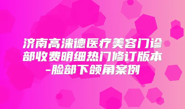 济南高涞德医疗美容门诊部收费明细热门修订版本-脸部下颌角案例