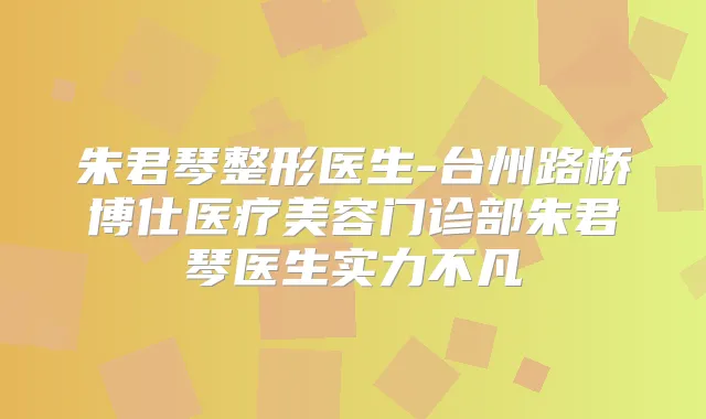 朱君琴整形医生-台州路桥博仕医疗美容门诊部朱君琴医生实力不凡