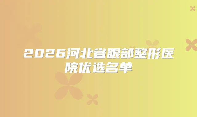 2026河北省眼部整形医院优选名单