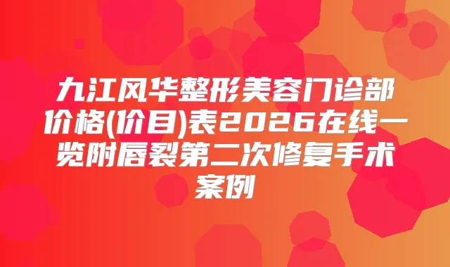 九江风华整形美容门诊部价格(价目)表2026在线一览附唇裂第二次修复手术案例