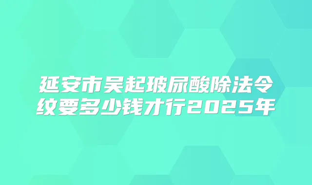 延安市吴起玻尿酸除法令纹要多少钱才行2025年