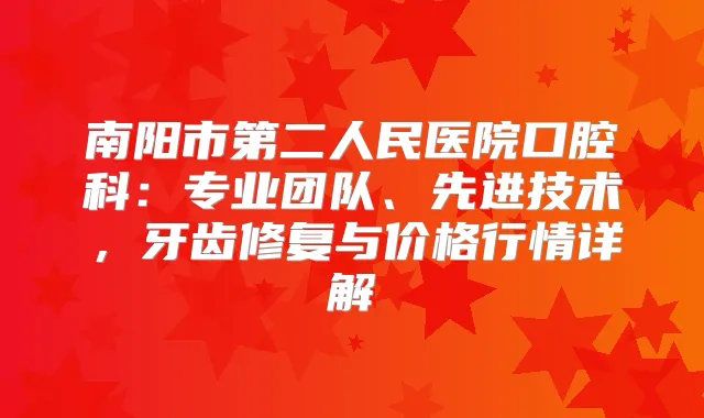 南阳市第二人民医院口腔科：专业团队、先进技术，牙齿修复与价格行情详解