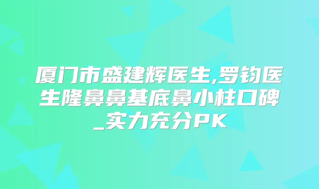 厦门市盛建辉医生,罗钧医生隆鼻鼻基底鼻小柱口碑_实力充分PK