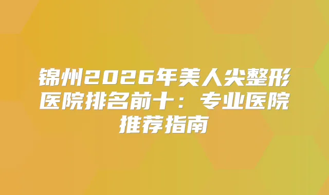 锦州2026年美人尖整形医院排名前十：专业医院推荐指南