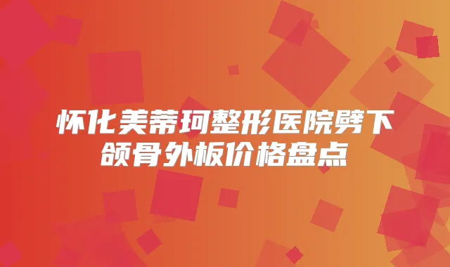 怀化美蒂珂整形医院劈下颌骨外板价格盘点