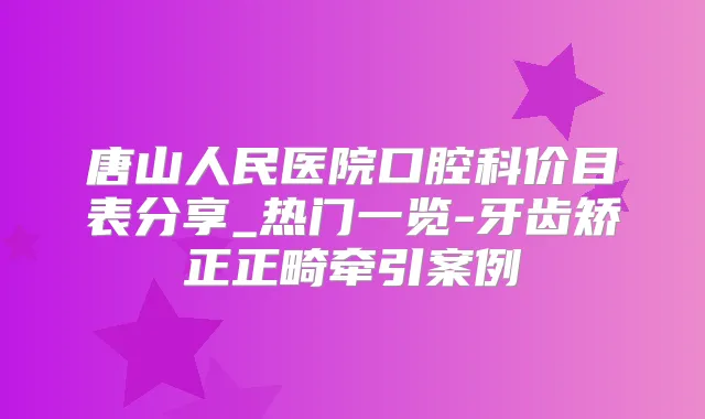 唐山人民医院口腔科价目表分享_热门一览-牙齿矫正正畸牵引案例
