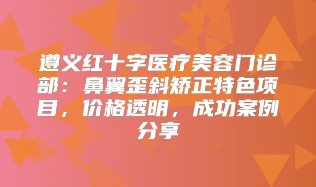 遵义红十字医疗美容门诊部：鼻翼歪斜矫正特色项目，价格透明，成功案例分享