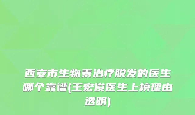 西安市生物素脱发的医生哪个靠谱(王宏俊医生上榜理由透明)