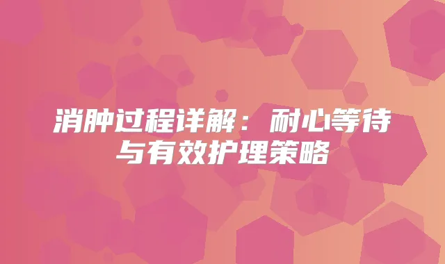 消肿过程详解：耐心等待与有效护理策略