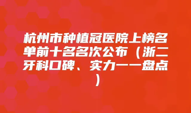 杭州市种植冠医院上榜名单前十名名次公布(浙二牙科口碑、实力一一盘点)