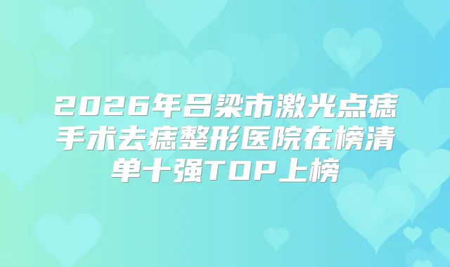 2026年吕梁市激光点痣手术去痣整形医院在榜清单十强TOP上榜