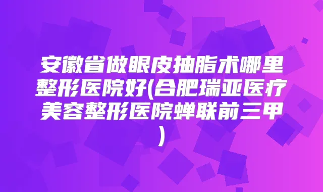 安徽省做眼皮抽脂术哪里整形医院好(合肥瑞亚医疗美容整形医院蝉联前三甲)