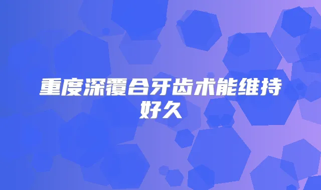 重度深覆合牙齿术能维持好久