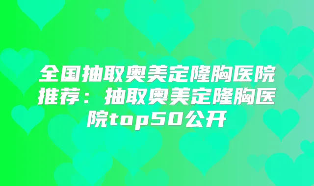 全国抽取奥美定隆胸医院推荐：抽取奥美定隆胸医院top50公开