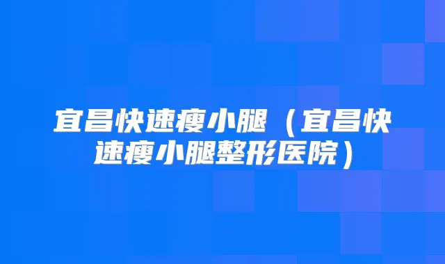 宜昌快速瘦小腿(宜昌快速瘦小腿整形医院)